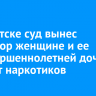 В Иркутске суд вынес приговор женщине и ее несовершеннолетней дочери за сбыт наркотиков