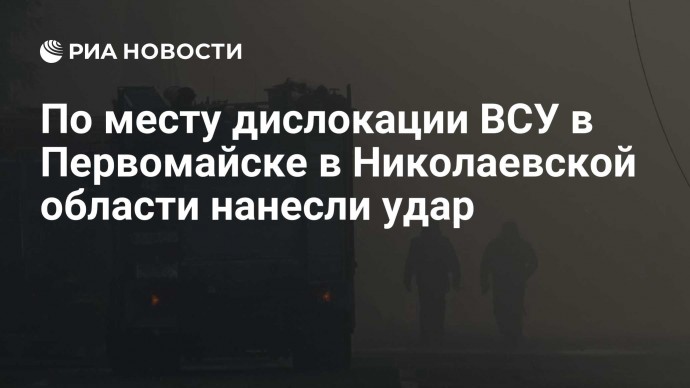 По месту дислокации ВСУ в Первомайске в Николаевской области нанесли удар