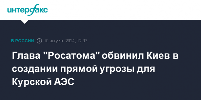 Глава "Росатома" обвинил Киев в создании прямой угрозы для Курской АЭС