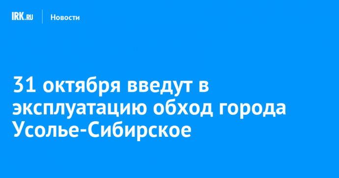 31 октября введут в эксплуатацию обход города Усолье-Сибирское