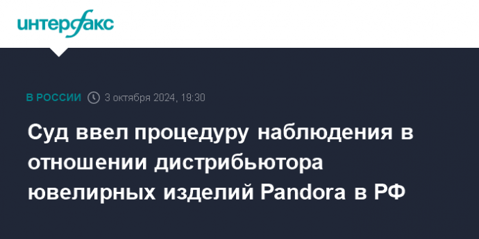 Суд ввел процедуру наблюдения в отношении дистрибьютора ювелирных изделий Pandora в РФ