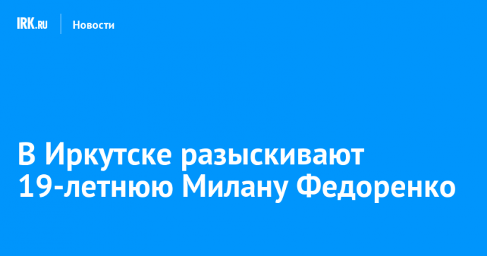 В Иркутске разыскивают 19-летнюю Милану Федоренко