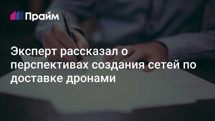 Эксперт рассказал о перспективах создания сетей по доставке дронами