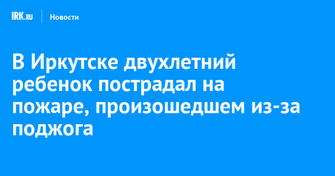 В Иркутске 2-летний ребенок пострадал из-за пожара в соседней квартире