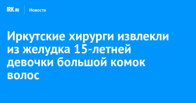 Иркутские хирурги извлекли из желудка 15-летней девочки большой комок волос