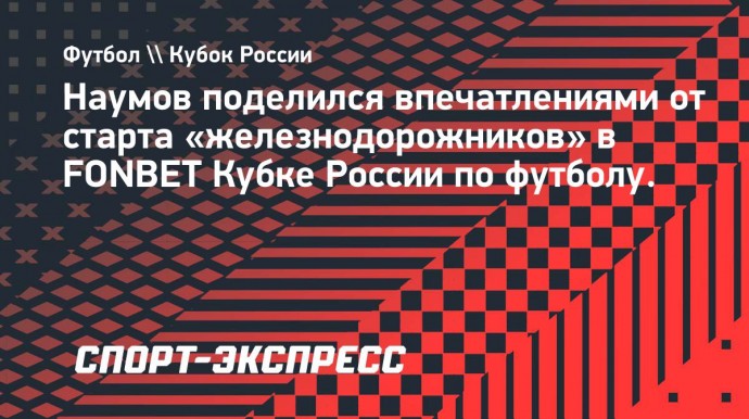 Наумов: «Локомотив» пока не показывает целостной такой игры с большим запасом прочности»