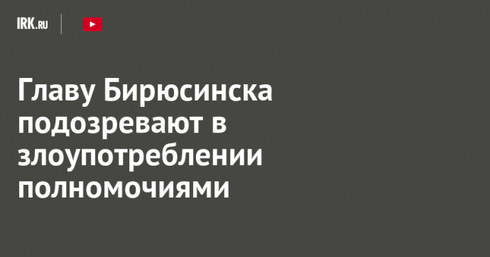 Главу Бирюсинска подозревают в злоупотреблении полномочиями