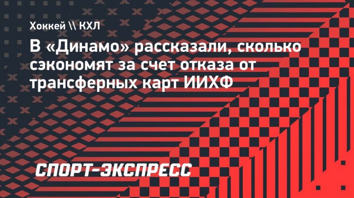 В «Динамо» рассказали, сколько сэкономят за счет отказа от трансферных карт ИИХФ