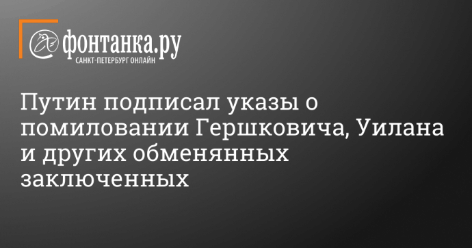 Путин подписал указы о помиловании Гершковича, Уилана и других обменянных заключенных