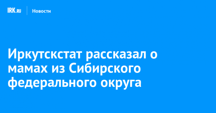 Иркутскстат рассказал о мамах из Сибирского федерального округа