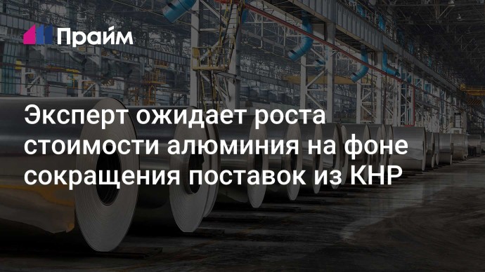 Эксперт ожидает роста стоимости алюминия на фоне сокращения поставок из КНР