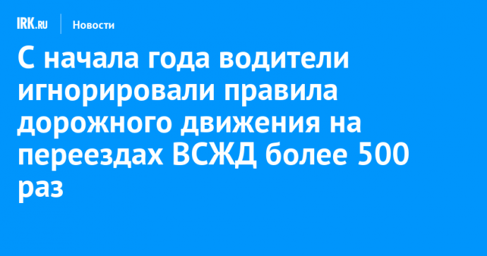 С начала года водители игнорировали правила дорожного движения на переездах ВСЖД более 500 раз