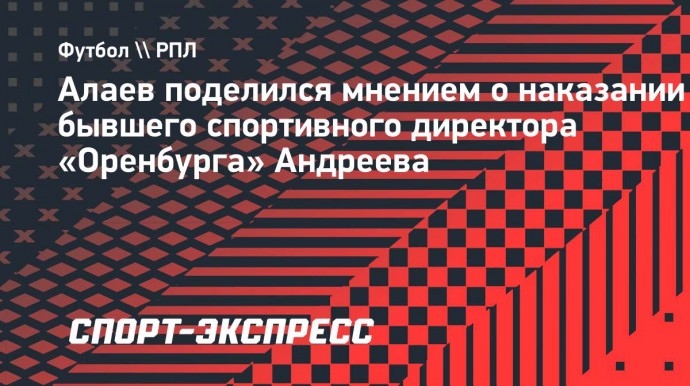 Алаев: «Суровое наказание для Андреева, он — хороший специалист»