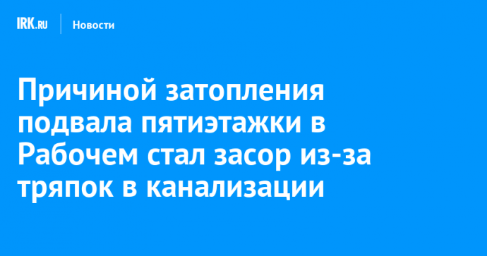 Причиной затопления подвала пятиэтажки в Рабочем стал засор из-за тряпок в канализации