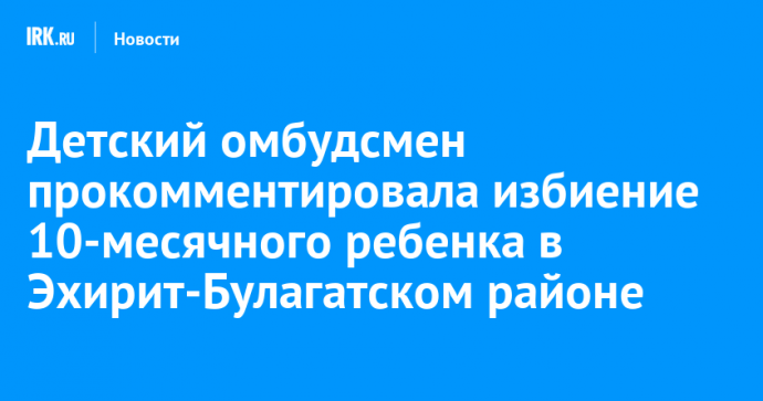 Детский омбудсмен прокомментировала избиение 10-месячного ребенка в Эхирит-Булагатском районе