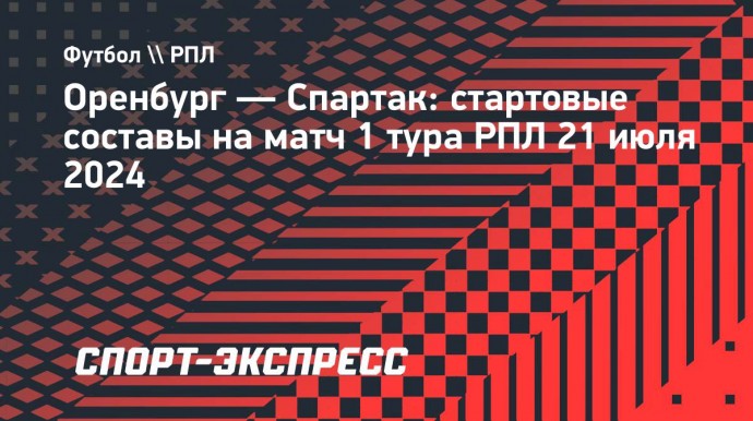 «Оренбург» — «Спартак»: Зорин и Соболев сыграют с первых минут