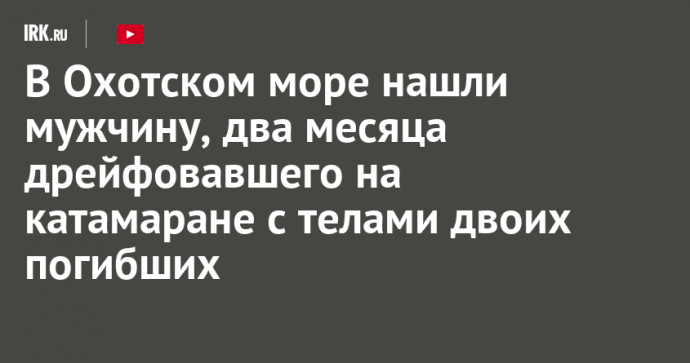 В Охотском море нашли мужчину, два месяца дрейфовавшего на катамаране с телами двоих погибших