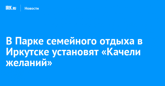 В Парке семейного отдыха в Иркутске установят «Качели желаний»