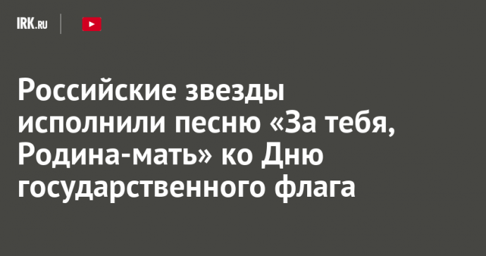 Российские звезды исполнили песню «За тебя, Родина-мать» ко Дню государственного флага