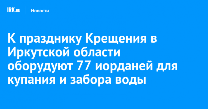 К празднику Крещения в Иркутской области оборудуют 77 иорданей для купания и забора воды