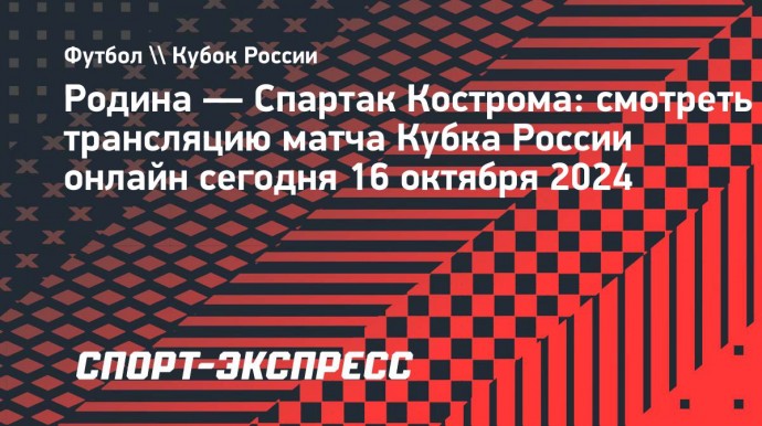 «Родина» — «Спартак» Кострома: смотреть трансляцию матча Кубка России онлайн