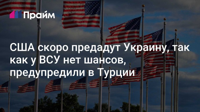 США скоро предадут Украину, так как у ВСУ нет шансов, предупредили в Турции