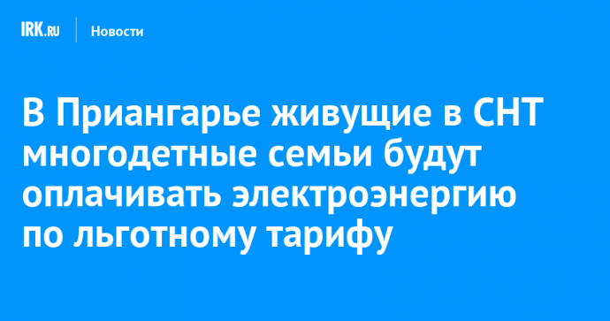 В Приангарье живущие в СНТ многодетные семьи будут оплачивать электроэнергию по льготному тарифу