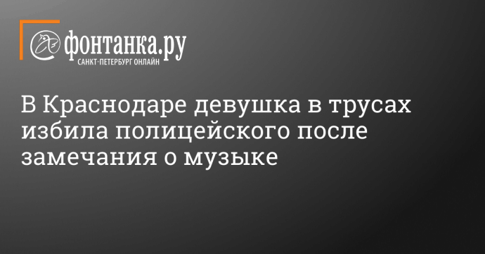 В Краснодаре девушка в трусах избила полицейского после замечания о музыке