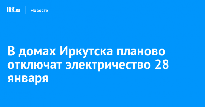 В домах Иркутска планово отключат электричество 28 января