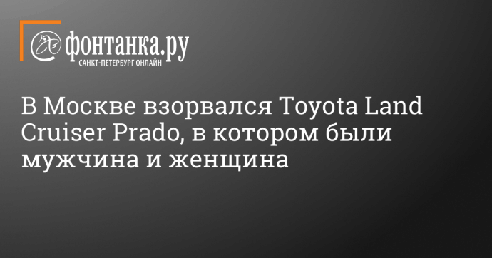 В Москве взорвался Toyota Land Cruiser Prado, в котором были мужчина и женщина