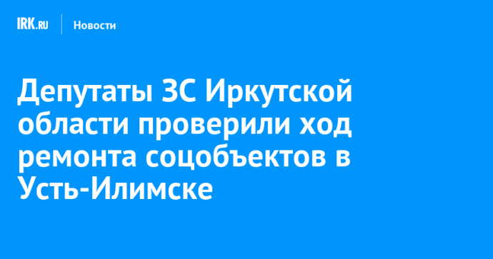 Депутаты ЗС Иркутской области проверили ход ремонта соцобъектов в Усть-Илимске