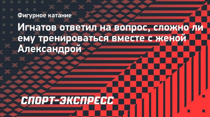 Игнатов — о тренировках с женой: «В этот момент особо нет романтических проявлений»