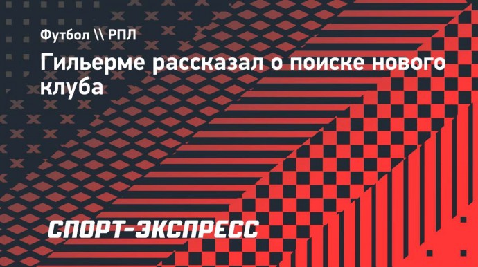 Гильерме о новом клубе: «Если бы нашелся вариант в Москве — вообще было бы супер»