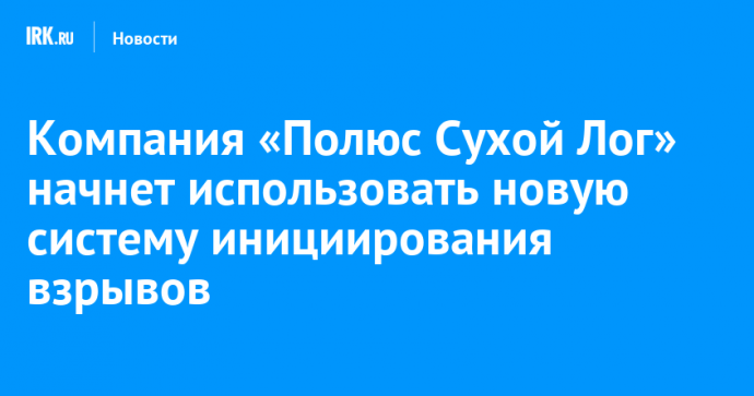 Компания «Полюс Сухой Лог» начнет использовать новую систему инициирования взрывов