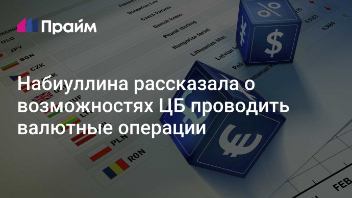 Набиуллина рассказала о возможностях ЦБ проводить валютные операции