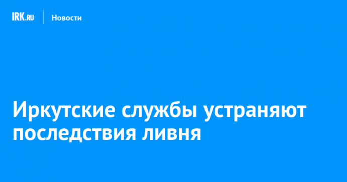 Иркутские службы устраняют последствия ливня