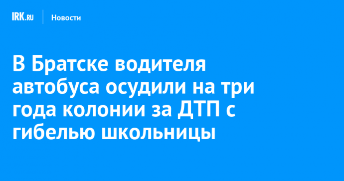 В Братске водителя автобуса осудили на три года колонии за ДТП с гибелью школьницы