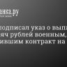 Путин подписал указ о выплате 400 тысяч рублей военным, заключившим контракт на СВО с 1 августа