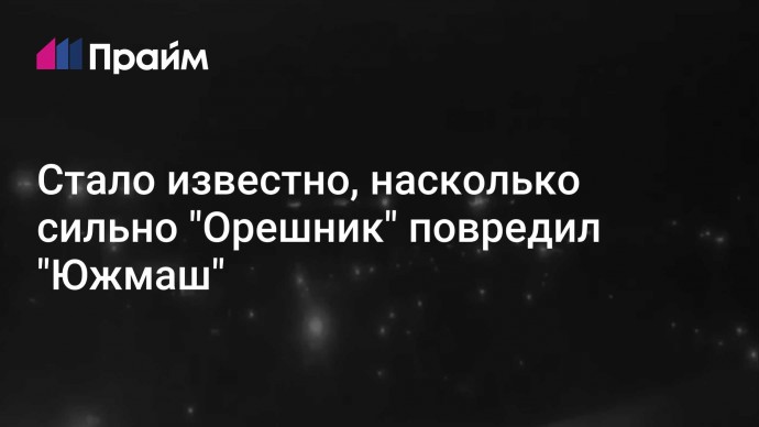 Стало известно, насколько сильно "Орешник" повредил "Южмаш"