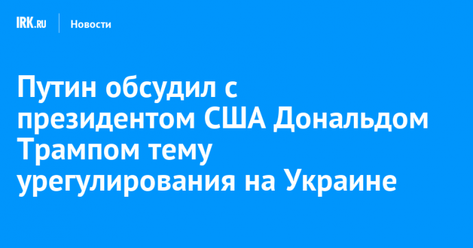 Путин обсудил с президентом США Дональдом Трампом тему урегулирования на Украине