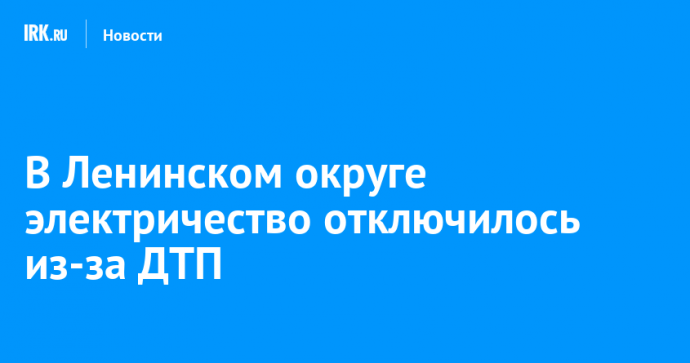 В Ленинском округе электричество отключилось из-за ДТП