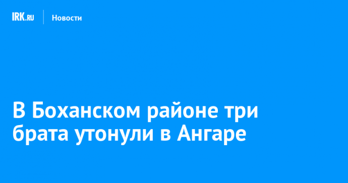 В Боханском районе три брата утонули в Ангаре