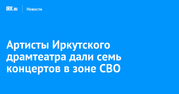 Артисты Иркутского драмтеатра дали семь концертов в зоне СВО