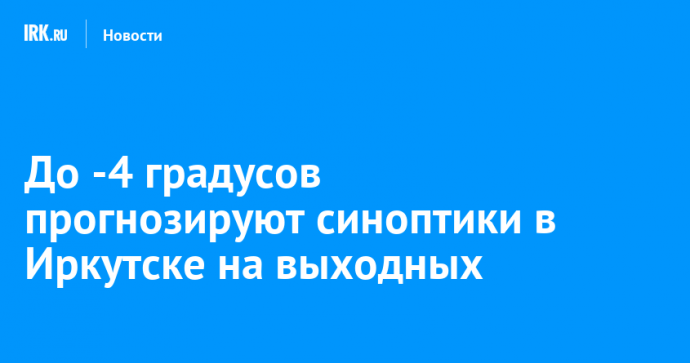 До -4 градусов прогнозируют синоптики в Иркутске на выходных