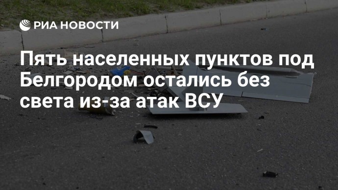 Пять населенных пунктов под Белгородом остались без света из-за атак ВСУ