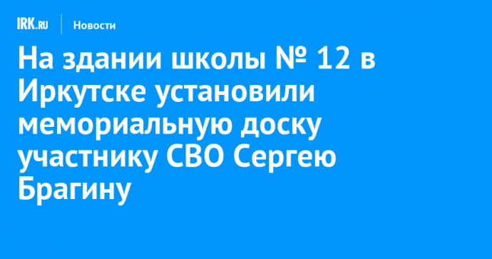 На здании школы № 12 в Иркутске установили мемориальную доску участнику СВО Сергею Брагину