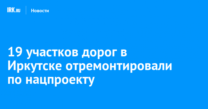 19 участков дорог в Иркутске отремонтировали по нацпроекту