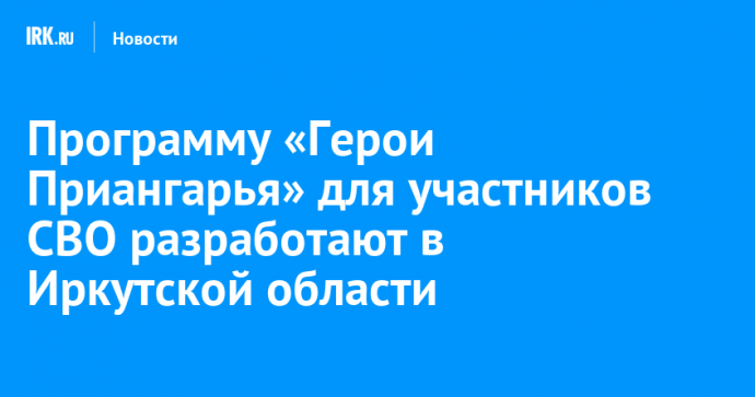 Программу «Герои Приангарья» для участников СВО разработают в Иркутской области