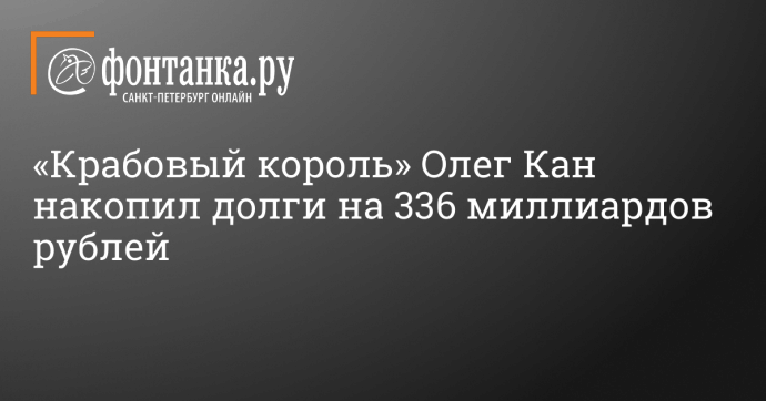 «Крабовый король» Олег Кан накопил долги на 336 миллиардов рублей