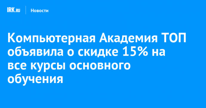 Компьютерная Академия ТОП объявила о скидке 15% на все курсы основного обучения